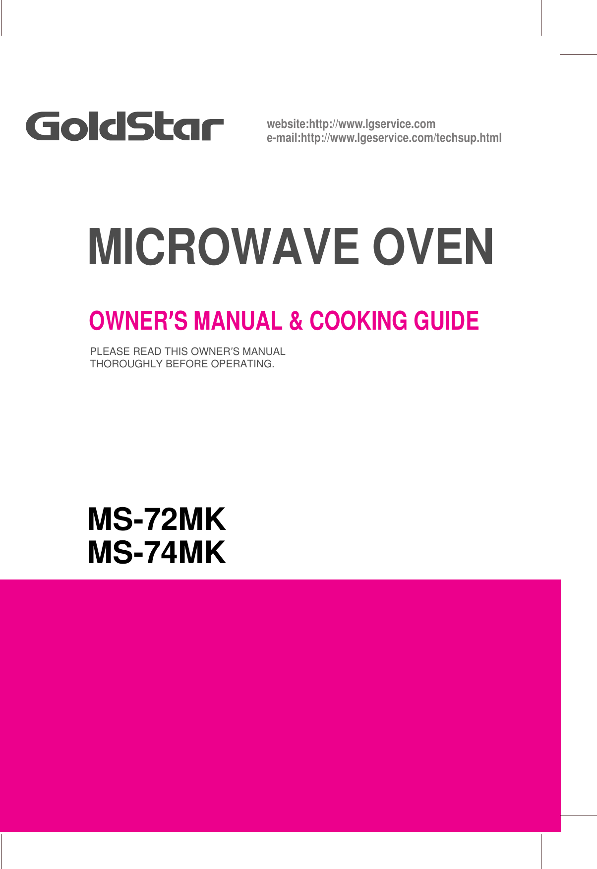 MICROWAVE OVENOWNER’S MANUAL &amp; COOKING GUIDEPLEASE READ THIS OWNER’S MANUALTHOROUGHLY BEFORE OPERATING.MS-72MKMS-74MKwebsite:http://www.lgservice.come-mail:http://www.lgeservice.com/techsup.html