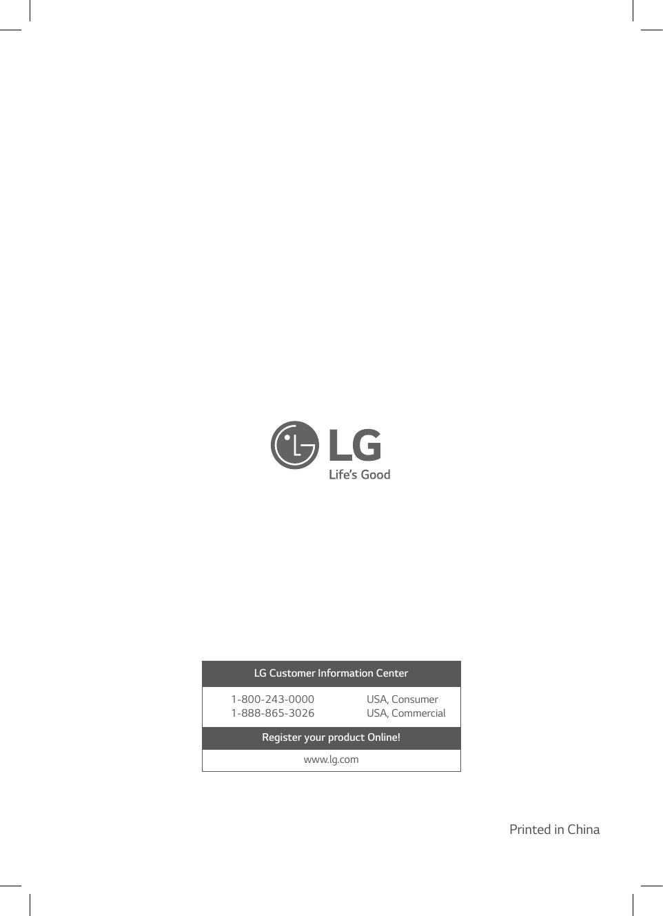 LG Customer Information Center1-800-243-0000  USA, Consumer1-888-865-3026  USA, CommercialRegister your product Online!www.lg.comPrinted in China