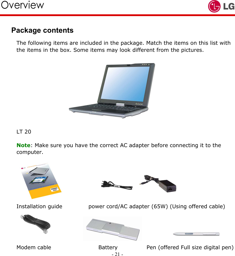     Overview Package contents The following items are included in the package. Match the items on this list with the items in the box. Some items may look different from the pictures.            LT 20  Note: Make sure you have the correct AC adapter before connecting it to the computer.          Installation guide          power cord/AC adapter (65W) (Using offered cable)   - 21 -                  Modem cable                  Battery           Pen (offered Full size digital pen) 