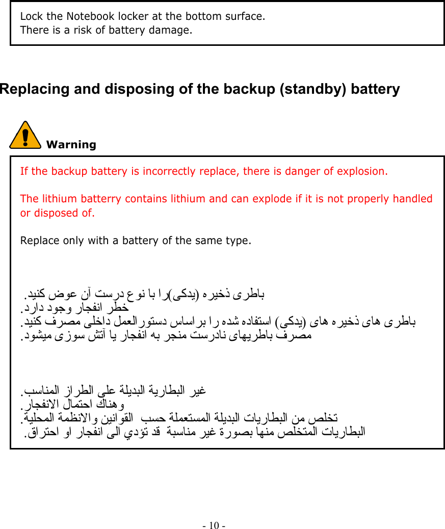     - 10 -        Lock the Notebook locker at the bottom surface.     There is a risk of battery damage.      Replacing and disposing of the backup (standby) battery  Warning If the backup battery is incorrectly replace, there is danger of explosion.  The lithium batterry contains lithium and can explode if it is not properly handled or disposed of.  Replace only with a battery of the same type.      )(       .    .     ) (       .          .         .   .          .              .  