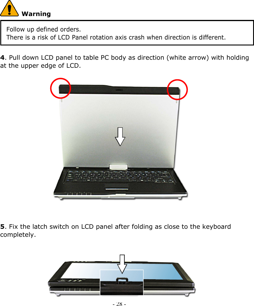      Warning Follow up defined orders.   There is a risk of LCD Panel rotation axis crash when direction is different.  4. Pull down LCD panel to table PC body as direction (white arrow) with holding at the upper edge of LCD.                    5. Fix the latch switch on LCD panel after folding as close to the keyboard completely.    - 28 -            
