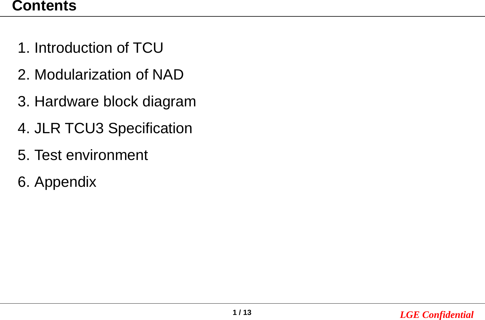 1/ 13 LGE Confidential1. Introduction of TCU2. Modularization of NAD3. Hardware block diagram4. JLR TCU3 Specification5. Test environment6. AppendixContents