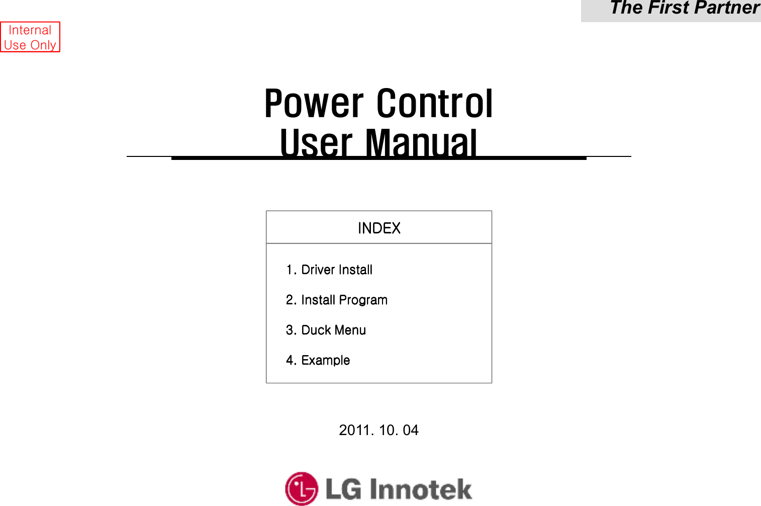 The First PartnerInternalUse OnlyINDEXINDEXINDEXINDEX2011. 10. 04Power Control User Manual1. Driver Install1. Driver Install1. Driver Install1. Driver Install2. Install Program2. Install Program2. Install Program2. Install Program3. Duck Menu3. Duck Menu3. Duck Menu3. Duck Menu4. Example4. Example4. Example4. Example