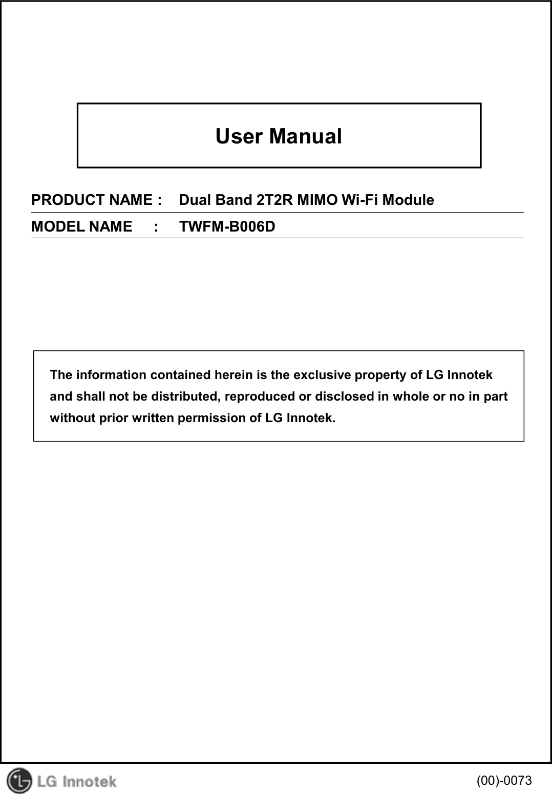 User ManualPRODUCT NAME :    Dual Band 2T2R MIMO Wi-Fi ModuleMODEL NAME     :     TWFM-B006D(00)-0073The information contained herein is the exclusive property of LG Innotekand shall not be distributed, reproduced or disclosed in whole or no in partwithout prior written permission of LG Innotek.