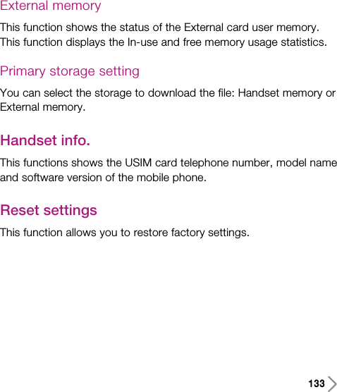 External memory This function shows the status of the External card user memory.This function displays the In-use and free memory usage statistics.Primary storage settingYou can select the storage to download the file: Handset memory orExternal memory.Handset info.This functions shows the USIM card telephone number, model nameand software version of the mobile phone.Reset settings This function allows you to restore factory settings.133