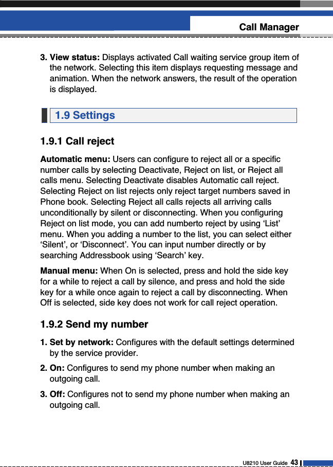 3. View status: Displays activated Call waiting service group item ofthe network. Selecting this item displays requesting message andanimation. When the network answers, the result of the operationis displayed.1.9.1 Call rejectAutomatic menu: Users can configure to reject all or a specificnumber calls by selecting Deactivate, Reject on list, or Reject allcalls menu. Selecting Deactivate disables Automatic call reject.Selecting Reject on list rejects only reject target numbers saved inPhone book. Selecting Reject all calls rejects all arriving callsunconditionally by silent or disconnecting. When you configuringReject on list mode, you can add numberto reject by using ‘List’menu. When you adding a number to the list, you can select either‘Silent’, or ‘Disconnect’. You can input number directly or bysearching Addressbook using ‘Search’ key.Manual menu: When On is selected, press and hold the side keyfor a while to reject a call by silence, and press and hold the sidekey for a while once again to reject a call by disconnecting. WhenOff is selected, side key does not work for call reject operation.1.9.2 Send my number1. Set by network: Configures with the default settings determinedby the service provider.2. On: Configures to send my phone number when making anoutgoing call.3. Off: Configures not to send my phone number when making anoutgoing call.1.9 SettingsU8210 User Guide  43Call Manager