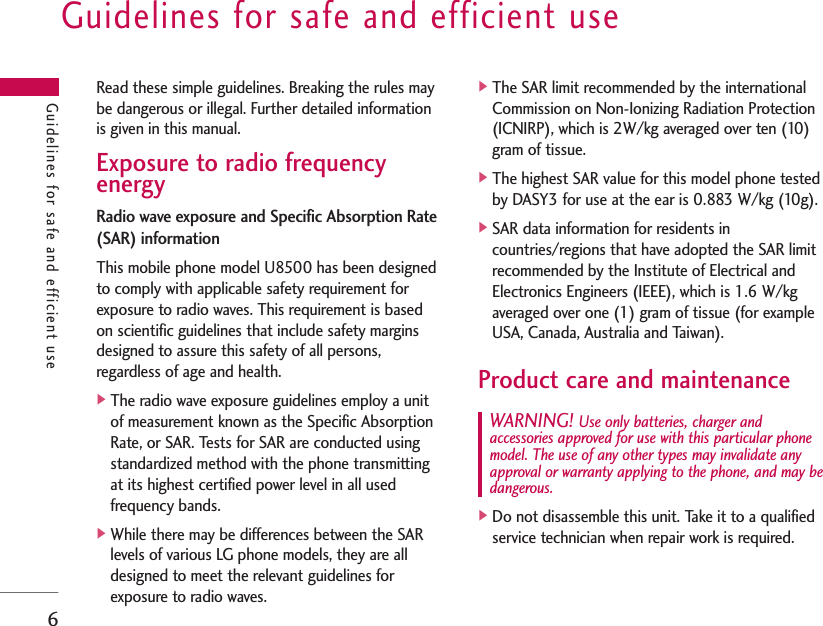 Guidelines for safe and efficient use6Read these simple guidelines. Breaking the rules maybe dangerous or illegal. Further detailed informationis given in this manual.Exposure to radio frequencyenergyRadio wave exposure and Specific Absorption Rate(SAR) informationThis mobile phone model U8500 has been designedto comply with applicable safety requirement forexposure to radio waves. This requirement is basedon scientific guidelines that include safety marginsdesigned to assure this safety of all persons,regardless of age and health.]The radio wave exposure guidelines employ a unitof measurement known as the Specific AbsorptionRate, or SAR. Tests for SAR are conducted usingstandardized method with the phone transmittingat its highest certified power level in all usedfrequency bands.]While there may be differences between the SARlevels of various LG phone models, they are alldesigned to meet the relevant guidelines forexposure to radio waves.]The SAR limit recommended by the internationalCommission on Non-Ionizing Radiation Protection(ICNIRP), which is 2W/kg averaged over ten (10)gram of tissue.]The highest SAR value for this model phone testedby DASY3 for use at the ear is 0.883 W/kg (10g).]SAR data information for residents incountries/regions that have adopted the SAR limitrecommended by the Institute of Electrical andElectronics Engineers (IEEE), which is 1.6 W/kgaveraged over one (1) gram of tissue (for exampleUSA, Canada, Australia and Taiwan).Product care and maintenanceWARNING! Use only batteries, charger andaccessories approved for use with this particular phonemodel. The use of any other types may invalidate anyapproval or warranty applying to the phone, and may bedangerous.]Do not disassemble this unit. Take it to a qualifiedservice technician when repair work is required.Guidelines for safe and efficient use