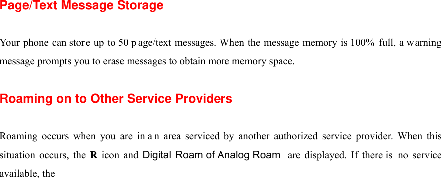  Page/Text Message Storage  Your phone can store up to 50 p age/text messages. When the message memory is 100% full, a warning message prompts you to erase messages to obtain more memory space.  Roaming on to Other Service Providers  Roaming occurs when you are in a n area serviced by another authorized service provider. When this situation occurs, the R icon and Digital Roam of Analog Roam  are displayed. If there is  no service available, the  ☎󰚟icon󰚟is󰚟displayed.󰚟Page/Text Messages  For information on page/text messages, see “Retrieving Page/Text Messages” .  Sounds  Adjusting the Volume  1. From the Main Menu, Select Settings,  2. Select Volume menu.  3. Select Ringer or Key Beep.  ☞Tip! You can use the Volume Control keys to adju st the Ring Volume in the Main Menu or the Voice Volume during a call. 󰚟4. Adjust the volume level from level 1 to level 8 or select Silence All/ Vibrate All/ Ringer off/ 1 Beep . And you can choose vibrate option.  Note: When the phone is in Vibrate Mode and attached to and accessory (Desktop Charger, Hands-Free Car Kit, etc.), it uses the Standard Ring Type to alert you of incoming calls, alarms or messages.  Selecting Ring Types for Voice Calls  