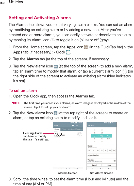 106 UtilitiesSetting and Activating Alarms4HE!LARMSTABALLOWSYOUTOSETVARYINGALARMCLOCKS9OUCANSETANALARMBYMODIFYINGANEXISTINGALARMORBYADDINGANEWONE!FTERYOUVECREATEDONEORMOREALARMSYOUCANEASILYACTIVATEORDEACTIVATEANALARMBYTAPPINGITS!LARMICON TOTOGGLEITONBLUEOROFFGRAY &amp;ROMTHE(OMESCREENTAPTHEApps ICON INTHE1UICK4APBARTHEAppsTABIFNECESSARYClock 4APTHEAlarmsTABATTHETOPOFTHESCREENIFNECESSARY 4APTHENew alarmICON ATTHETOPOFTHESCREENTOADDANEWALARMTAPANALARMTIMETOMODIFYTHATALARMORTAPACURRENTALARMICON ONTHERIGHTSIDEOFTHESCREENTOACTIVATEANEXISTINGALARMBLUEINDICATESITSSETTo set an alarm /PENTHEClockAPPTHENACCESSTHEAlarmsTAB NOTE 4HElRSTTIMEYOUACCESSYOURALARMSANALARMIMAGEISDISPLAYEDINTHEMIDDLEOFTHESCREEN4APITTOSETUPYOURlRSTALARM 4APTHE New alarm ICON ATTHETOPRIGHTOFTHESCREENTOCREATEANALARMORTAPANEXISTINGALARMTOMODIFYANDSETITExisting Alarm4APHERETOMODIFYTHISALARMgSSETTINGSSet Alarm ScreenAlarms Screen 3CROLLTHETIMEWHEELTOSETTHEALARMTIME(OURAND-INUTEANDTHETIMEOFDAY!-OR0-