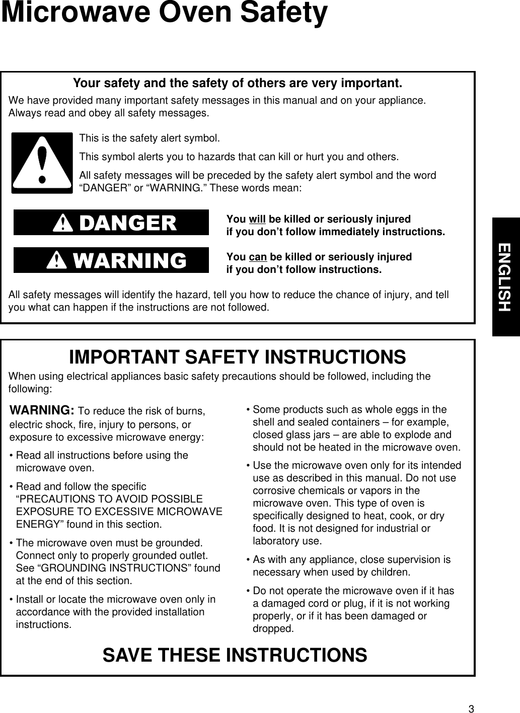 3ENGLISHMicrowave Oven SafetyYour safety and the safety of others are very important.We have provided many important safety messages in this manual and on your appliance. Always read and obey all safety messages.This is the safety alert symbol.This symbol alerts you to hazards that can kill or hurt you and others.All safety messages will be preceded by the safety alert symbol and the word“DANGER” or “WARNING.” These words mean:You will be killed or seriously injuredif you don’t follow immediately instructions.You can be killed or seriously injuredif you don’t follow instructions.All safety messages will identify the hazard, tell you how to reduce the chance of injury, and tellyou what can happen if the instructions are not followed.IMPORTANT SAFETY INSTRUCTIONSWhen using electrical appliances basic safety precautions should be followed, including thefollowing:WARNING: To reduce the risk of burns,electric shock, fire, injury to persons, orexposure to excessive microwave energy:• Read all instructions before using themicrowave oven.• Read and follow the specific“PRECAUTIONS TO AVOID POSSIBLEEXPOSURE TO EXCESSIVE MICROWAVEENERGY” found in this section.• The microwave oven must be grounded.Connect only to properly grounded outlet.See “GROUNDING INSTRUCTIONS” foundat the end of this section.• Install or locate the microwave oven only inaccordance with the provided installationinstructions.• Some products such as whole eggs in theshell and sealed containers – for example,closed glass jars – are able to explode andshould not be heated in the microwave oven.• Use the microwave oven only for its intendeduse as described in this manual. Do not usecorrosive chemicals or vapors in themicrowave oven. This type of oven isspecifically designed to heat, cook, or dryfood. It is not designed for industrial orlaboratory use.• As with any appliance, close supervision isnecessary when used by children.• Do not operate the microwave oven if it hasa damaged cord or plug, if it is not workingproperly, or if it has been damaged ordropped.SAVE THESE INSTRUCTIONS