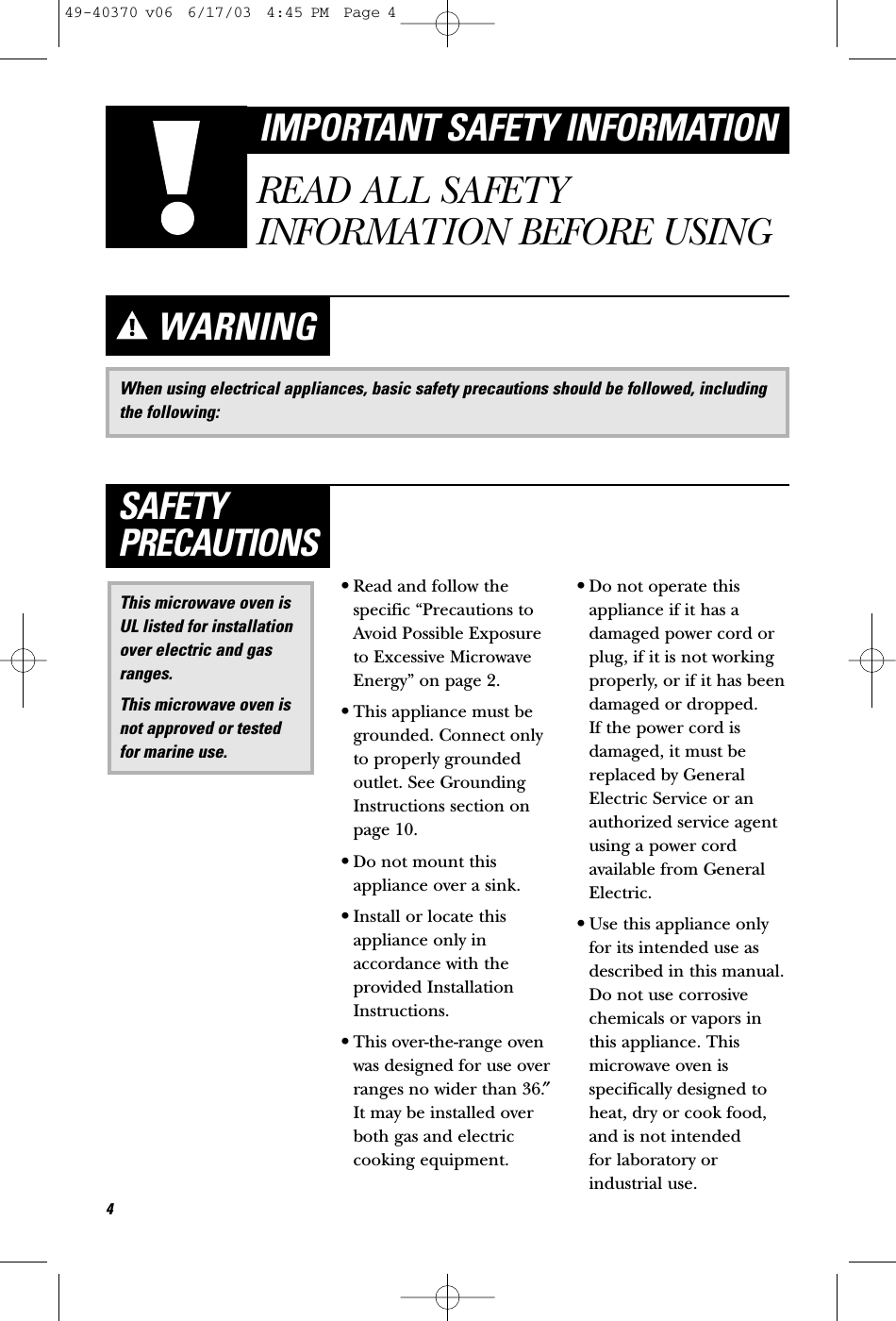 When using electrical appliances, basic safety precautions should be followed, includingthe following:WARNING•Read and follow thespecific “Precautions toAvoid Possible Exposureto Excessive MicrowaveEnergy” on page 2.•This appliance must begrounded. Connect onlyto properly groundedoutlet. See GroundingInstructions section onpage 10.•Do not mount thisappliance over a sink. •Install or locate thisappliance only inaccordance with theprovided InstallationInstructions.•This over-the-range ovenwas designed for use overranges no wider than 36.″It may be installed overboth gas and electriccooking equipment.•Do not operate thisappliance if it has adamaged power cord orplug, if it is not workingproperly, or if it has beendamaged or dropped. If the power cord isdamaged, it must bereplaced by GeneralElectric Service or anauthorized service agentusing a power cordavailable from GeneralElectric.•Use this appliance onlyfor its intended use asdescribed in this manual.Do not use corrosivechemicals or vapors inthis appliance. Thismicrowave oven isspecifically designed toheat, dry or cook food,and is not intended for laboratory orindustrial use.This microwave oven isUL listed for installationover electric and gasranges.This microwave oven isnot approved or testedfor marine use.SAFETYPRECAUTIONS4IMPORTANT SAFETY INFORMATIONREAD ALL SAFETYINFORMATION BEFORE USING49-40370 v06  6/17/03  4:45 PM  Page 4