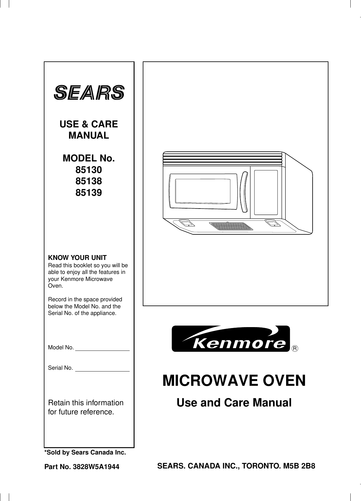 MICROWAVE OVENUse and Care ManualRUSE &amp; CAREMANUALMODEL No.851308513885139KNOW YOUR UNITRead this booklet so you will beable to enjoy all the features inyour Kenmore Microwave Oven.Record in the space providedbelow the Model No. and theSerial No. of the appliance.Model No.Serial No.Retain this informationfor future reference.*Sold by Sears Canada Inc.Part No. 3828W5A1944 SEARS. CANADA INC., TORONTO. M5B 2B8