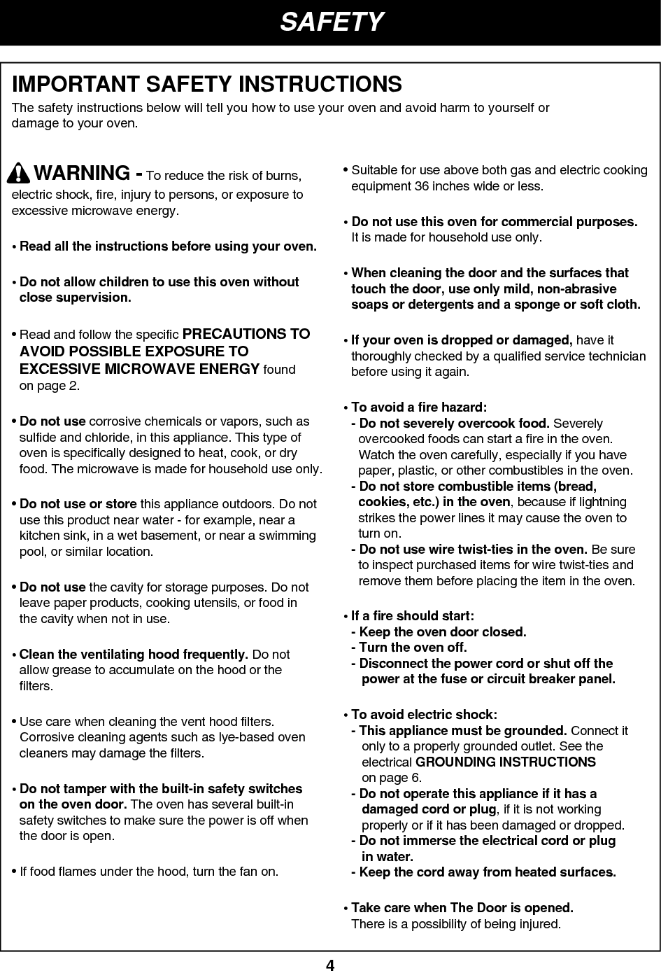 SAFETY4IMPORTANT SAFETY INSTRUCTIONSThe safety instructions below will tell you how to use your oven and avoid harm to yourself ordamage to your oven.WARNING - To reduce the risk of burns,electric shock, fire, injury to persons, or exposure toexcessive microwave energy.• Read all the instructions before using your oven.• Do not allow children to use this oven withoutclose supervision.• Read and follow the specific PRECAUTIONS TOAVOID POSSIBLE EXPOSURE TOEXCESSIVE MICROWAVE ENERGY foundon page 2.• Do not use corrosive chemicals or vapors, such assulfide and chloride, in this appliance. This type ofoven is specifically designed to heat, cook, or dryfood. The microwave is made for household use only.• Do not use or store this appliance outdoors. Do notuse this product near water - for example, near akitchen sink, in a wet basement, or near a swimmingpool, or similar location.• Do not use the cavity for storage purposes. Do notleave paper products, cooking utensils, or food inthe cavity when not in use.• Clean the ventilating hood frequently. Do notallow grease to accumulate on the hood or thefilters.• Use care when cleaning the vent hood filters.Corrosive cleaning agents such as lye-based ovencleaners may damage the filters.• Do not tamper with the built-in safety switcheson the oven door. The oven has several built-insafety switches to make sure the power is off whenthe door is open.• If food flames under the hood, turn the fan on.• Suitable for use above both gas and electric cookingequipment 36 inches wide or less.• Do not use this oven for commercial purposes.It is made for household use only.• When cleaning the door and the surfaces thattouch the door, use only mild, non-abrasivesoaps or detergents and a sponge or soft cloth.• If your oven is dropped or damaged, have itthoroughly checked by a qualified service technicianbefore using it again.• To avoid a fire hazard:- Do not severely overcook food. Severelyovercooked foods can start a fire in the oven.Watch the oven carefully, especially if you havepaper, plastic, or other combustibles in the oven.- Do not store combustible items (bread,cookies, etc.) in the oven, because if lightningstrikes the power lines it may cause the oven toturn on.- Do not use wire twist-ties in the oven. Be sureto inspect purchased items for wire twist-ties andremove them before placing the item in the oven.• If a fire should start:- Keep the oven door closed.- Turn the oven off.- Disconnect the power cord or shut off thepower at the fuse or circuit breaker panel.• To avoid electric shock:- This appliance must be grounded. Connect itonly to a properly grounded outlet. See theelectrical GROUNDING INSTRUCTIONSon page 6.- Do not operate this appliance if it has adamaged cord or plug, if it is not workingproperly or if it has been damaged or dropped.- Do not immerse the electrical cord or plug in water.- Keep the cord away from heated surfaces.• Take care when The Door is opened.There is a possibility of being injured.
