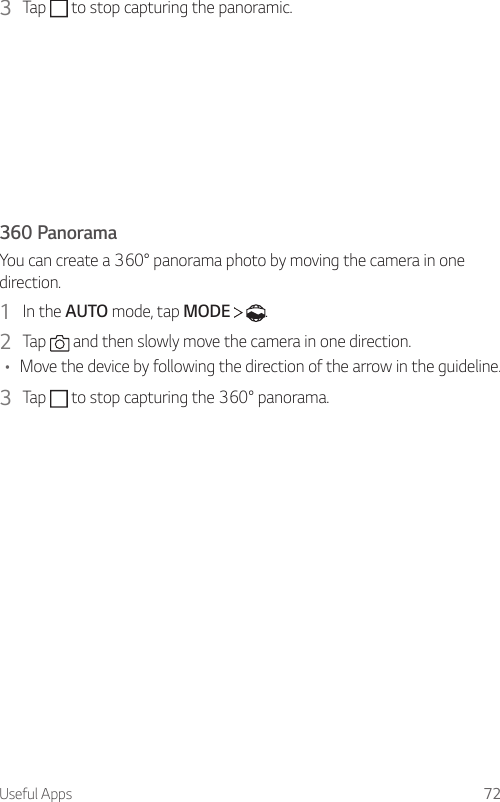 Useful Apps 723  Tap   to stop capturing the panoramic.360 PanoramaYou can create a 360° panorama photo by moving the camera in one direction.1  In the AUTO mode, tap MODE    .2  Tap   and then slowly move the camera in one direction.• Move the device by following the direction of the arrow in the guideline.3  Tap   to stop capturing the 360° panorama.
