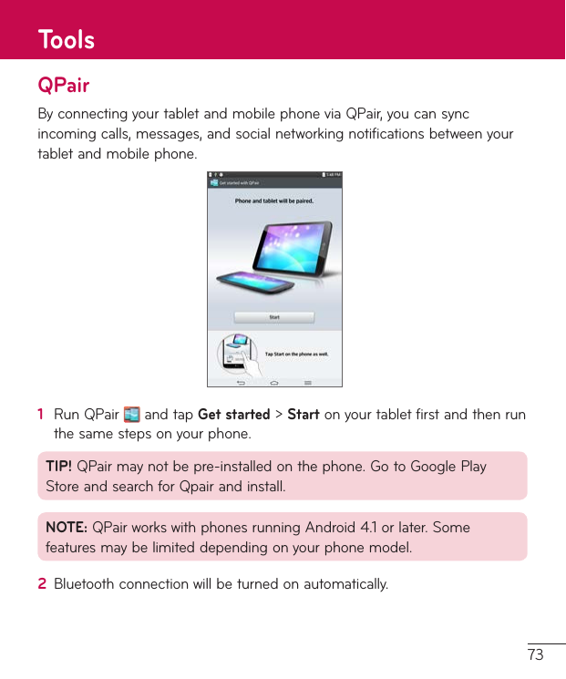 73QPairByconnectingyourtabletandmobilephoneviaQPair,youcansyncincomingcalls,messages,andsocialnetworkingnotificationsbetweenyourtabletandmobilephone.1  RunQPair andtapGet started&gt;Startonyourtabletfirstandthenrunthesamestepsonyourphone.TIP!QPairmaynotbepre-installedonthephone.GotoGooglePlayStoreandsearchforQpairandinstall.NOTE:QPairworkswithphonesrunningAndroid4.1orlater.Somefeaturesmaybelimiteddependingonyourphonemodel.2  Bluetoothconnectionwillbeturnedonautomatically.Tools