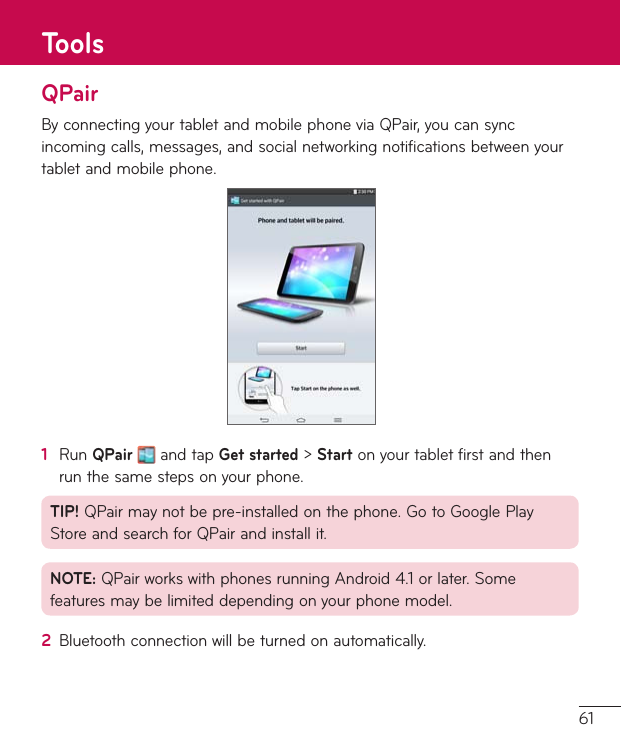61QPairByconnectingyourtabletandmobilephoneviaQPair,youcansyncincomingcalls,messages,andsocialnetworkingnotificationsbetweenyourtabletandmobilephone.1  RunQPairandtapGet started&gt;Startonyourtabletfirstandthenrunthesamestepsonyourphone.TIP!QPairmaynotbepre-installedonthephone.GotoGooglePlayStoreandsearchforQPairandinstallit.NOTE:QPairworkswithphonesrunningAndroid4.1orlater.Somefeaturesmaybelimiteddependingonyourphonemodel.2  Bluetoothconnectionwillbeturnedonautomatically.Tools