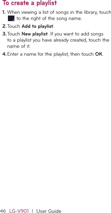46LG-V901  |  User GuideTo create a playlistWhen viewing a list of songs in the library, touch 1.  to the right of the song name.Touch 2.  Add to playlist.Touch 3.  New playlist. If you want to add songs to a playlist you have already created, touch the name of it.Enter a name for the playlist, then touch 4.  OK.
