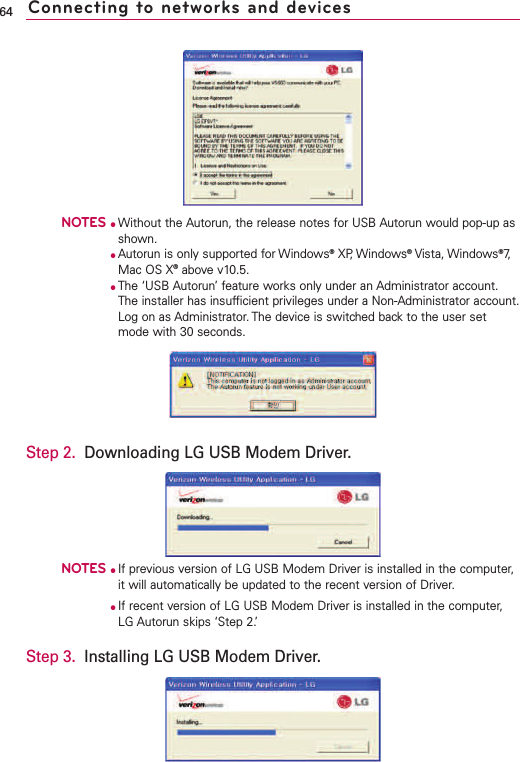 NOTES●Without the Autorun, the release notes for USB Autorun would pop-up asshown.●Autorun is only supported for Windows®XP, Windows®Vista, Windows®7,Mac OS X®above v10.5.●The ‘USB Autorun’ feature works only under an Administrator account.The installer has insufficient privileges under a Non-Administrator account.Log on as Administrator. The device is switched back to the user setmode with 30 seconds.Step 2. Downloading LG USB Modem Driver.NOTES●If previous version of LG USB Modem Driver is installed in the computer,it will automatically be updated to the recent version of Driver.●If recent version of LG USB Modem Driver is installed in the computer,LG Autorun skips ‘Step 2.’Step 3. Installing LG USB Modem Driver.64 Connecting to networks and devices