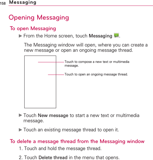 158Opening MessagingTo open Messaging©From the Home screen, touch Messaging .The Messaging window will open, where you can create anew message or open an ongoing message thread.©Touch New message to start a new text or multimediamessage.©Touch an existing message thread to open it.To delete a message thread from the Messaging window1. Touch and hold the message thread.2. Touch Delete thread in the menu that opens.MessagingTouch to compose a new text or multimediamessage.Touch to open an ongoing message thread.