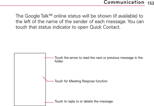 The Google TalkTM online status will be shown (if available) tothe left of the name of the sender of each message. You cantouch that status indicator to open Quick Contact. 153CommunicationTouch to reply to or delete the message.Touch for Meeting Respose functionTouch the arrow to read the next or previous message in thefolder.