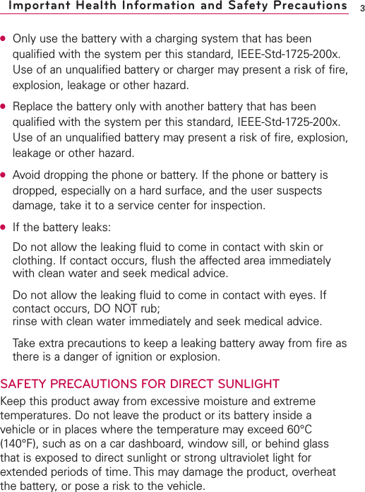 ●Only use the battery with a charging system that has beenqualified with the system per this standard, IEEE-Std-1725-200x.Use of an unqualified battery or charger may present a risk of fire,explosion, leakage or other hazard.●Replace the battery only with another battery that has beenqualified with the system per this standard, IEEE-Std-1725-200x.Use of an unqualified battery may present a risk of fire, explosion,leakage or other hazard.●Avoid dropping the phone or battery. If the phone or battery isdropped, especially on a hard surface, and the user suspectsdamage, take it to a service center for inspection.●If the battery leaks:Do not allow the leaking fluid to come in contact with skin orclothing. If contact occurs, flush the affected area immediatelywith clean water and seek medical advice.Do not allow the leaking fluid to come in contact with eyes. Ifcontact occurs, DO NOT rub;rinse with clean water immediately and seek medical advice.Take extra precautions to keep a leaking battery away from fire asthere is a danger of ignition or explosion.SAFETY PRECAUTIONS FOR DIRECT SUNLIGHTKeep this product away from excessive moisture and extremetemperatures. Do not leave the product or its battery inside avehicle or in places where the temperature may exceed 60°C(140°F), such as on a car dashboard, window sill, or behind glassthat is exposed to direct sunlight or strong ultraviolet light forextended periods of time. This may damage the product, overheatthe battery, or pose a risk to the vehicle.3Important Health Information and Safety Precautions