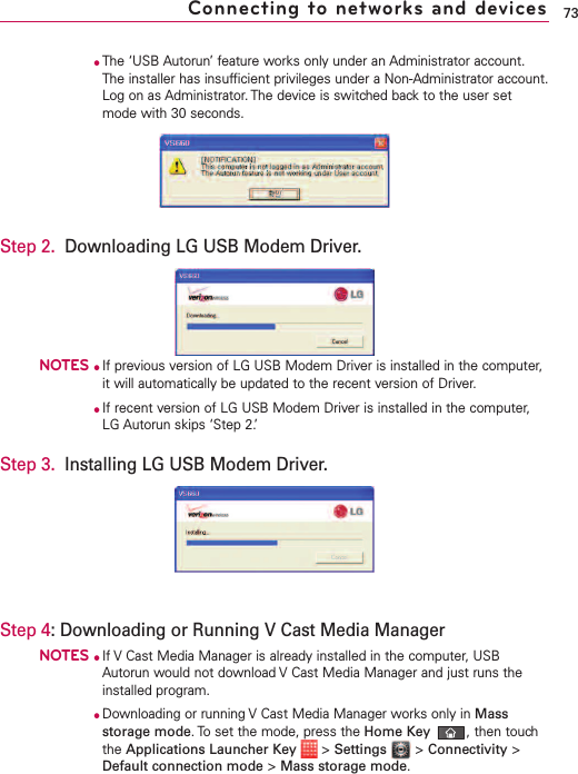 ●The ‘USB Autorun’ feature works only under an Administrator account.The installer has insufficient privileges under a Non-Administrator account.Log on as Administrator. The device is switched back to the user setmode with 30 seconds.Step 2. Downloading LG USB Modem Driver.NOTES●If previous version of LG USB Modem Driver is installed in the computer,it will automatically be updated to the recent version of Driver.●If recent version of LG USB Modem Driver is installed in the computer,LG Autorun skips ‘Step 2.’Step 3. Installing LG USB Modem Driver.Step 4:Downloading or Running V Cast Media ManagerNOTES●If VCast Media Manager is already installed in the computer,USBAutorun would not download V Cast Media Manager and just runs theinstalled program.●Downloading or running V Cast Media Manager works only in Massstorage mode.Toset the mode, press the Home Key ,then touchthe Applications Launcher Key &gt;Settings &gt;Connectivity &gt;Default connection mode &gt;Mass storage mode.73Connecting to networks and devices