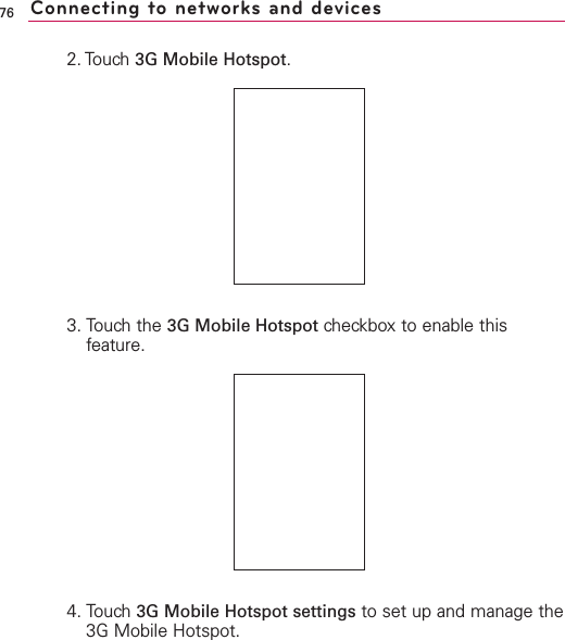 2. Touch 3G Mobile Hotspot.3. Touch the 3G Mobile Hotspot checkbox to enable thisfeature.4. Touch 3G Mobile Hotspot settings to set up and manage the3G Mobile Hotspot.76 Connecting to networks and devices