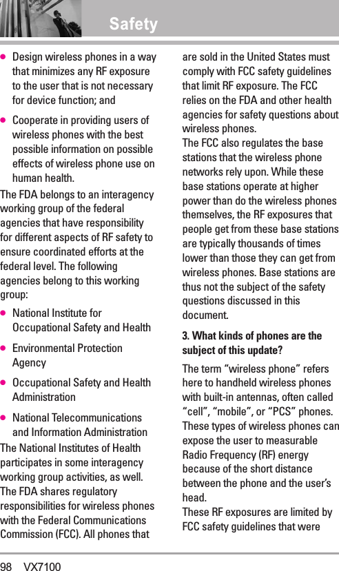 Safety●Design wireless phones in a waythat minimizes any RF exposureto the user that is not necessaryfor device function; and●Cooperate in providing users ofwireless phones with the bestpossible information on possibleeffects of wireless phone use onhuman health.The FDA belongs to an interagencyworking group of the federalagencies that have responsibilityfor different aspects of RF safety toensure coordinated efforts at thefederal level. The followingagencies belong to this workinggroup:●National Institute forOccupational Safety and Health●Environmental ProtectionAgency●Occupational Safety and HealthAdministration●National Telecommunicationsand Information AdministrationThe National Institutes of Healthparticipates in some interagencyworking group activities, as well.The FDA shares regulatoryresponsibilities for wireless phoneswith the Federal CommunicationsCommission (FCC). All phones thatare sold in the United States mustcomply with FCC safety guidelinesthat limit RF exposure. The FCCrelies on the FDA and other healthagencies for safety questions aboutwireless phones.The FCC also regulates the basestations that the wireless phonenetworks rely upon. While thesebase stations operate at higherpower than do the wireless phonesthemselves, the RF exposures thatpeople get from these base stationsare typically thousands of timeslower than those they can get fromwireless phones. Base stations arethus not the subject of the safetyquestions discussed in thisdocument.3. What kinds of phones are thesubject of this update?The term “wireless phone” refershere to handheld wireless phoneswith built-in antennas, often called“cell”, “mobile”, or “PCS” phones.These types of wireless phones canexpose the user to measurableRadio Frequency (RF) energybecause of the short distancebetween the phone and the user’shead. These RF exposures are limited byFCC safety guidelines that were98 VX7100