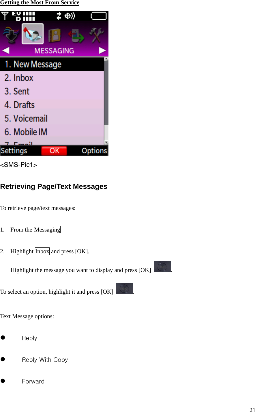 21 Getting the Most From Service  &lt;SMS-Pic1&gt;  Retrieving Page/Text Messages  To retrieve page/text messages:  1. From the Messaging    2. Highlight Inbox and press [OK]. Highlight the message you want to display and press [OK]  .  To select an option, highlight it and press [OK]  .  Text Message options:  z 　  Reply  z 　  Reply With Copy  z 　  Forward 