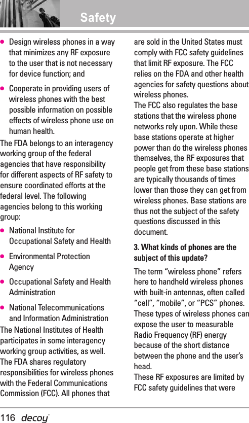 Safety●Design wireless phones in a waythat minimizes any RF exposureto the user that is not necessaryfor device function; and●Cooperate in providing users ofwireless phones with the bestpossible information on possibleeffects of wireless phone use onhuman health.The FDA belongs to an interagencyworking group of the federalagencies that have responsibilityfor different aspects of RF safety toensure coordinated efforts at thefederal level. The followingagencies belong to this workinggroup:●National Institute forOccupational Safety and Health●Environmental ProtectionAgency●Occupational Safety and HealthAdministration●National Telecommunicationsand Information AdministrationThe National Institutes of Healthparticipates in some interagencyworking group activities, as well.The FDA shares regulatoryresponsibilities for wireless phoneswith the Federal CommunicationsCommission (FCC). All phones thatare sold in the United States mustcomply with FCC safety guidelinesthat limit RF exposure. The FCCrelies on the FDA and other healthagencies for safety questions aboutwireless phones.The FCC also regulates the basestations that the wireless phonenetworks rely upon. While thesebase stations operate at higherpower than do the wireless phonesthemselves, the RF exposures thatpeople get from these base stationsare typically thousands of timeslower than those they can get fromwireless phones. Base stations arethus not the subject of the safetyquestions discussed in thisdocument.3. What kinds of phones are thesubject of this update?The term “wireless phone” refershere to handheld wireless phoneswith built-in antennas, often called“cell”, “mobile”, or “PCS” phones.These types of wireless phones canexpose the user to measurableRadio Frequency (RF) energybecause of the short distancebetween the phone and the user’shead. These RF exposures are limited byFCC safety guidelines that were116