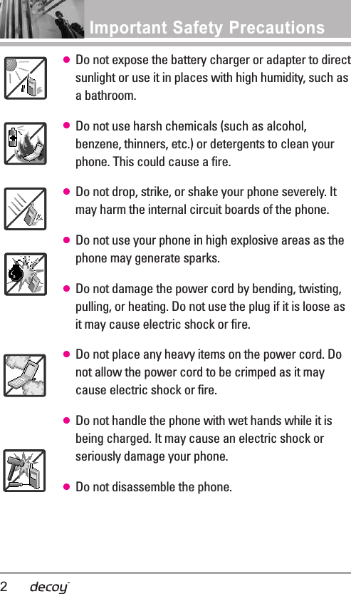 Important Safety Precautions ●Do not expose the battery charger or adapter to directsunlight or use it in places with high humidity, such asabathroom.●Do not use harsh chemicals (such as alcohol,benzene, thinners, etc.) or detergents to clean yourphone. This could cause a fire.●Do not drop, strike, or shake your phone severely. Itmay harm the internal circuit boards of the phone.●Do not use your phone in high explosive areas as thephone may generate sparks.●Do not damage the power cord by bending, twisting,pulling, or heating. Do not use the plug if it is loose asit may cause electric shock or fire.●Do not place any heavy items on the power cord. Donot allow the power cord to be crimped as it maycause electric shock or fire.●Do not handle the phone with wet hands while it isbeing charged. It may cause an electric shock orseriously damage your phone.●Do not disassemble the phone.2