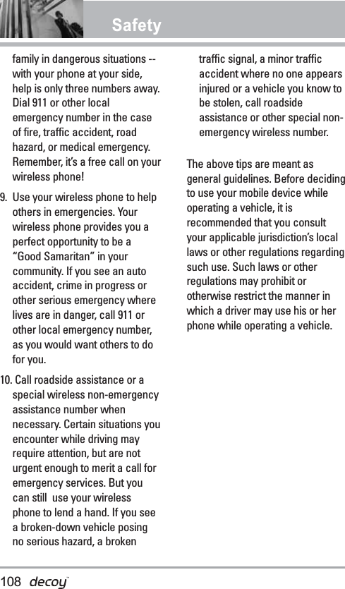 Safetyfamily in dangerous situations --with your phone at your side,help is only three numbers away.Dial 911 or other localemergency number in the caseof fire, traffic accident, roadhazard, or medical emergency.Remember, it’s a free call on yourwireless phone! 9. Use your wireless phone to helpothers in emergencies. Yourwireless phone provides you aperfect opportunity to be a“Good Samaritan” in yourcommunity. If you see an autoaccident, crime in progress orother serious emergency wherelives are in danger, call 911 orother local emergency number,as you would want others to dofor you. 10. Call roadside assistance or aspecial wireless non-emergencyassistance number whennecessary. Certain situations youencounter while driving mayrequire attention, but are noturgent enough to merit a call foremergency services. But youcan still  use your wirelessphone to lend a hand. If you seea broken-down vehicle posingno serious hazard, a brokentraffic signal, a minor trafficaccident where no one appearsinjured or a vehicle you know tobe stolen, call roadsideassistance or other special non-emergency wireless number.The above tips are meant asgeneral guidelines. Before decidingto use your mobile device whileoperating a vehicle, it isrecommended that you consultyour applicable jurisdiction’s locallaws or other regulations regardingsuch use. Such laws or otherregulations may prohibit orotherwise restrict the manner inwhich a driver may use his or herphone while operating a vehicle. 108