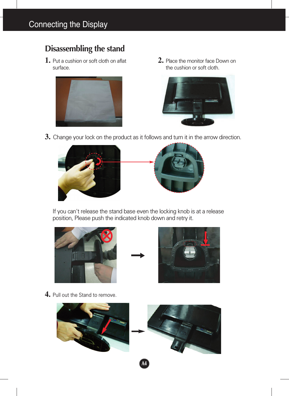 A4Connecting the DisplayDisassembling the stand1. Put a cushion or soft cloth on aflatsurface.3. Change your lock on the product as it follows and turn it in the arrow direction.2. Place the monitor face Down onthe cushion or soft cloth.If you can&apos;t release the stand base even the locking knob is at a releaseposition, Please push the indicated knob down and retry it.4.Pull out the Stand to remove.