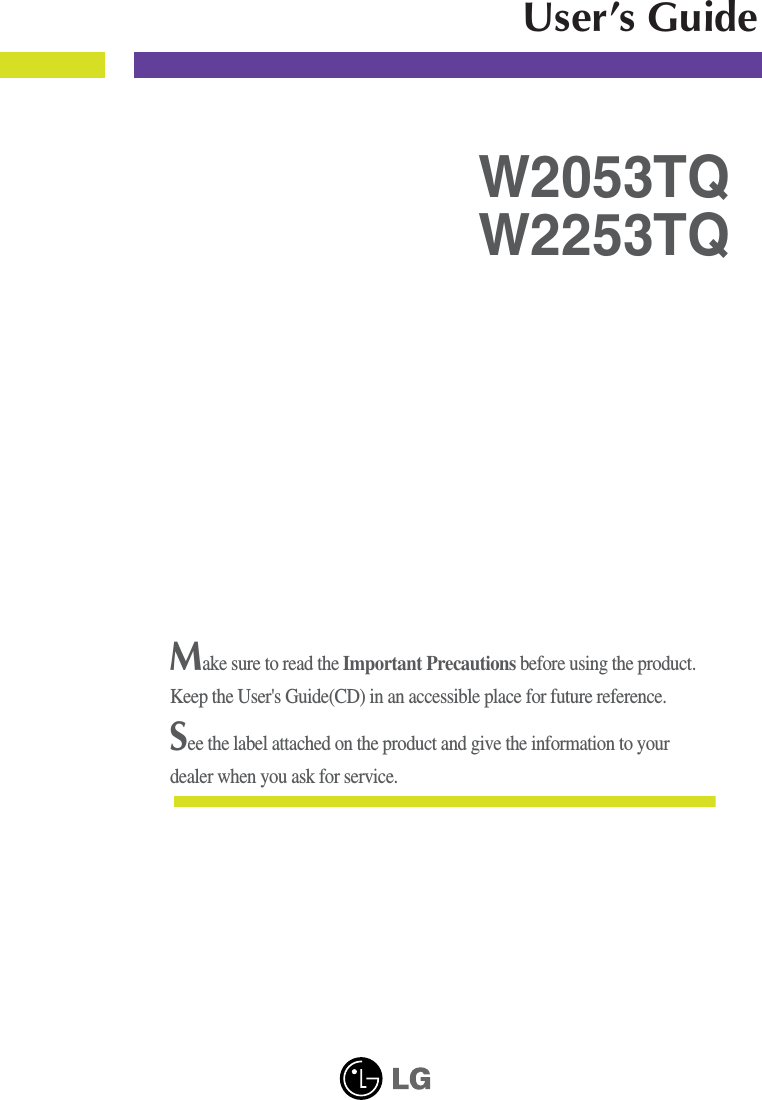 Make sure to read the Important Precautions before using the product. Keep the User&apos;s Guide(CD) in an accessible place for future reference.See the label attached on the product and give the information to yourdealer when you ask for service.W2053TQW2253TQUser’s Guide