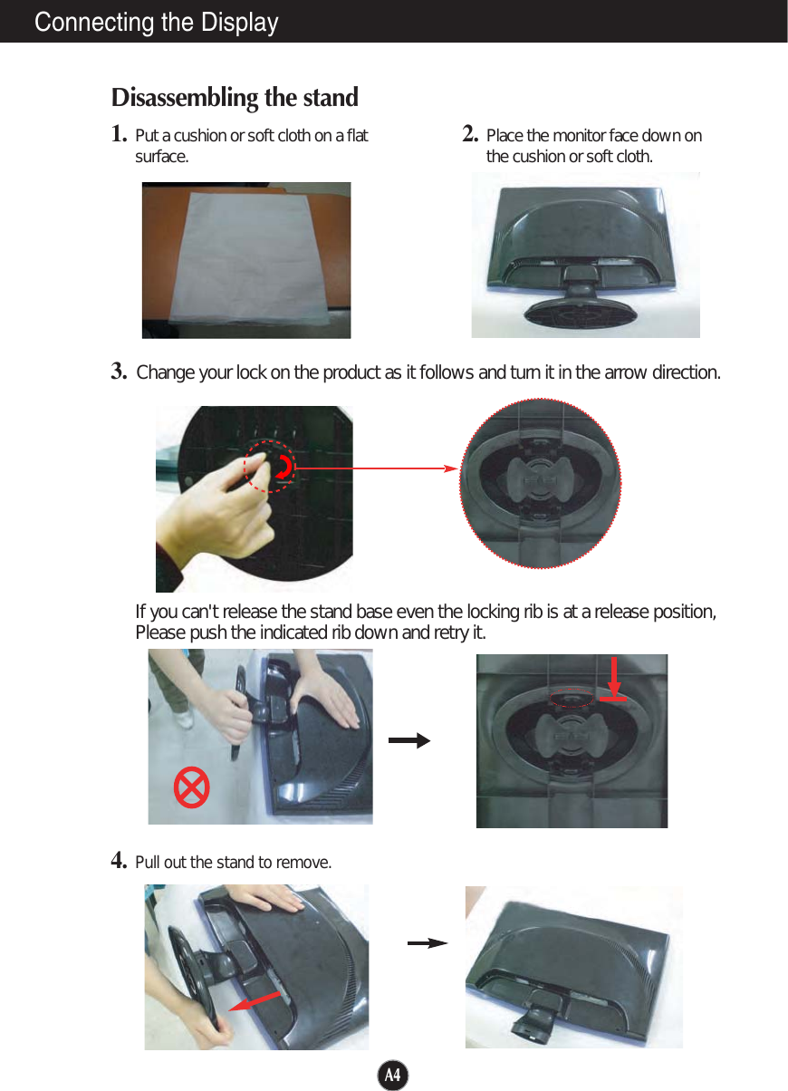 A4Connecting the DisplayDisassembling the stand1. Put a cushion or soft cloth on a flatsurface.3. Change your lock on the product as it follows and turn it in the arrow direction.2. Place the monitor face down onthe cushion or soft cloth.If you can&apos;t release the stand base even the locking rib is at a release position,Please push the indicated rib down and retry it.4.Pull out the stand to remove.