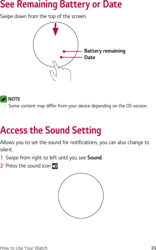 How to Use Your Watch 39See Remaining Battery or DateSwipe down from the top of the screen.Battery remainingDate NOTE •  Some content may differ from your device depending on the OS version.Access the Sound SettingAllows you to set the sound for notifications, you can also change to silent.1  Swipe from right to left until you see Sound.2  Press the sound icon  .