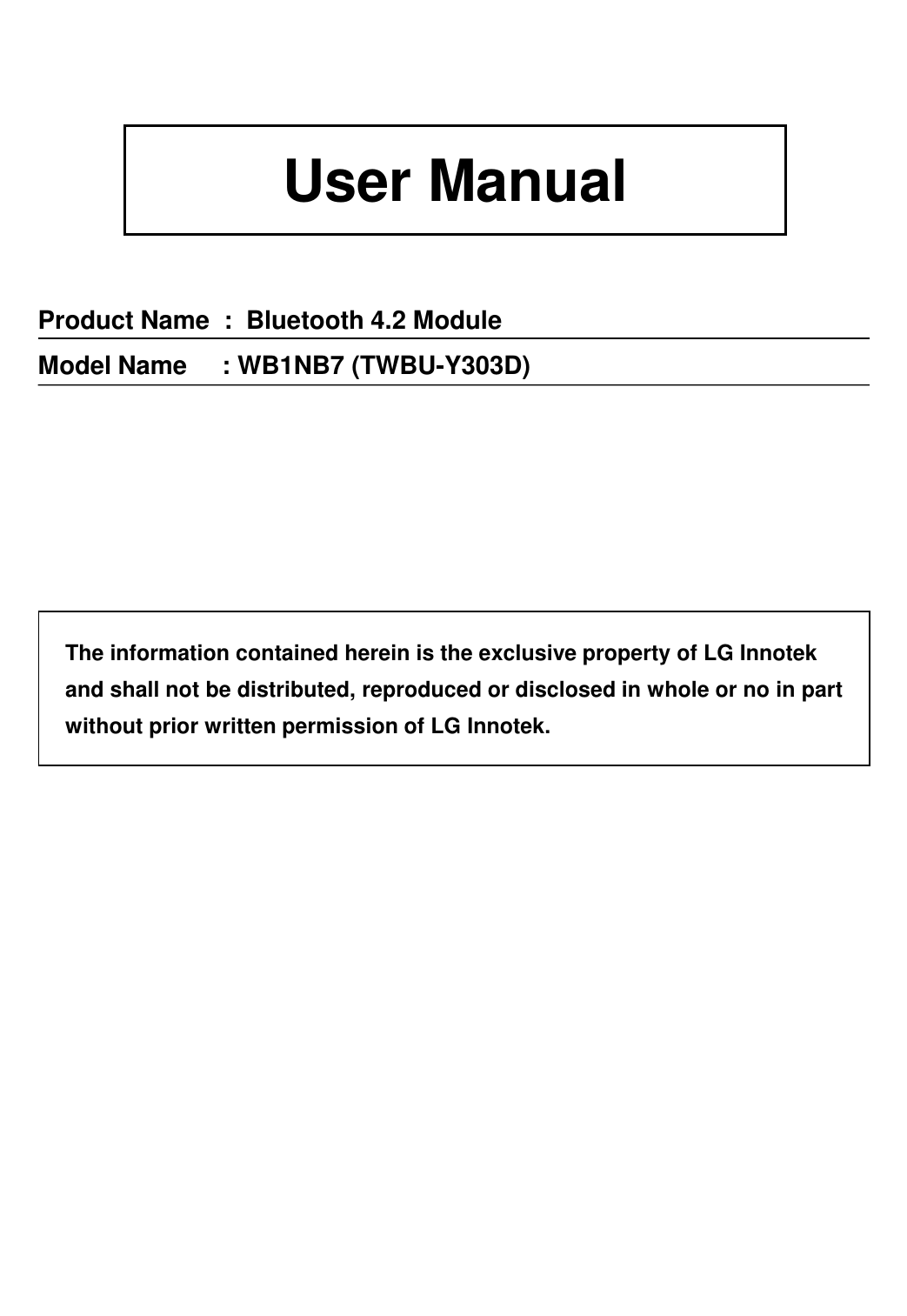 User Manual The information contained herein is the exclusive property of LG Innotek and shall not be distributed, reproduced or disclosed in whole or no in part without prior written permission of LG Innotek. Product Name  :  Bluetooth 4.2 Module Model Name     : WB1NB7 (TWBU-Y303D) 