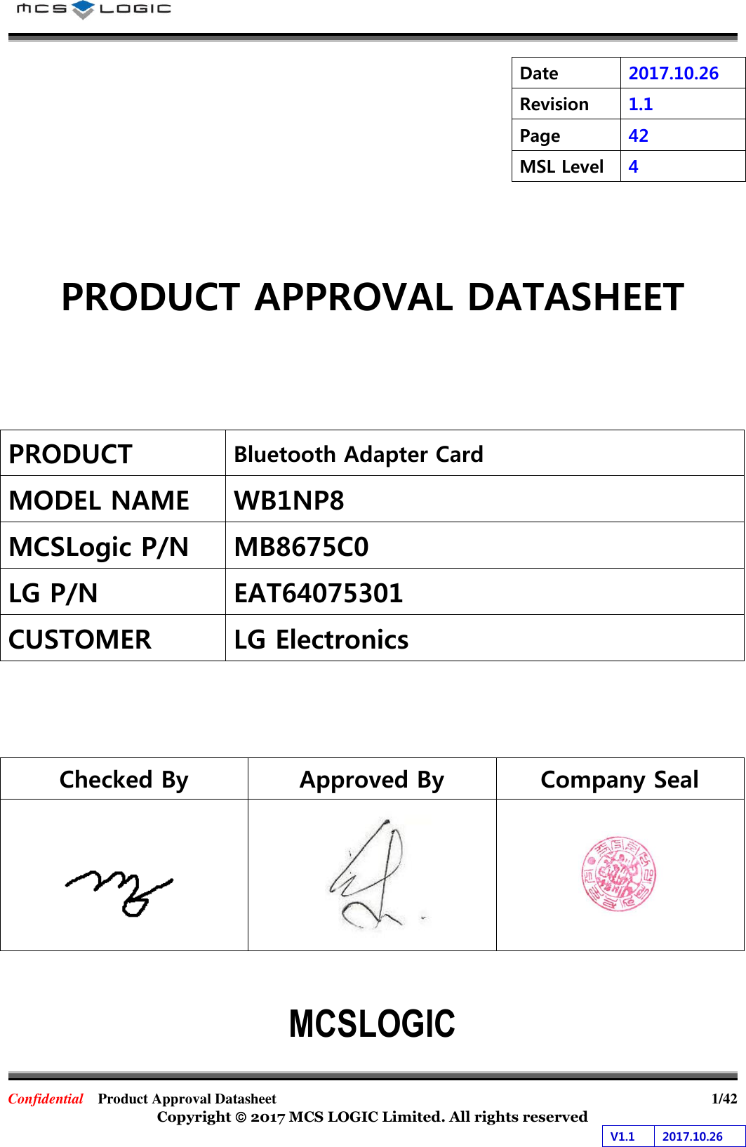Confidential  Product Approval Datasheet  1/42 Copyright  2017 MCS LOGIC Limited. All rights reserved V1.1 2017.10.26 Date 2017.10.26 Revision 1.1 Page 42 MSL Level 4 PRODUCT APPROVAL DATASHEET PRODUCTBluetooth Adapter Card MODEL NAMEWB1NP8 MCSLogic P/N MB8675C0 LG P/N EAT64075301 CUSTOMERLG Electronics Checked By Approved By Company Seal MCSLOGIC 