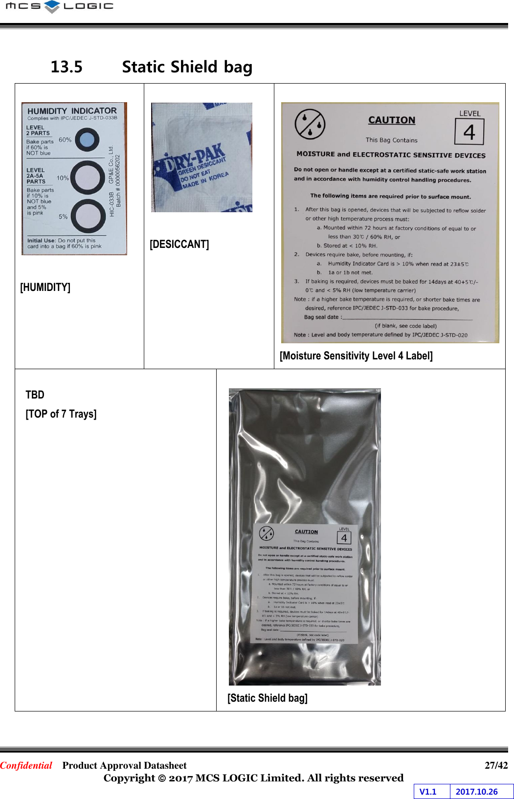 Confidential  Product Approval Datasheet  27/42 Copyright  2017 MCS LOGIC Limited. All rights reserved V1.1 2017.10.26 13.5 Static Shield bag [HUMIDITY] [DESICCANT] [Moisture Sensitivity Level 4 Label] TBD [TOP of 7 Trays] [Static Shield bag] 