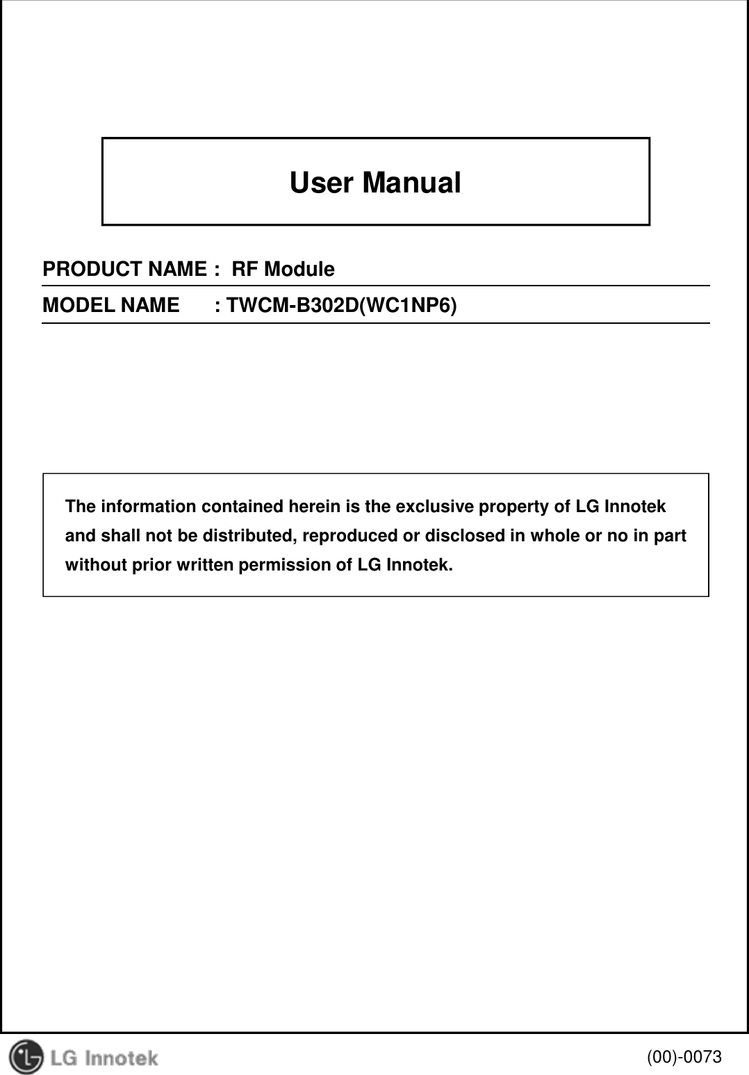 User ManualPRODUCT NAME :  RF ModuleMODEL NAME      : TWCM-B302D(WC1NP6)(00)-0073The information contained herein is the exclusive property of LG Innotekand shall not be distributed, reproduced or disclosed in whole or no in partwithout prior written permission of LG Innotek.