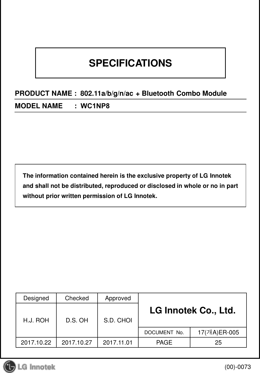 SPECIFICATIONS PRODUCT NAME :  802.11a/b/g/n/ac + Bluetooth Combo Module MODEL NAME    :  WC1NP8 Designed  Checked  Approved LG Innotek Co., Ltd. H.J. ROH  D.S. OH  S.D. CHOI DOCUMENT  No.  17(개A)ER-005 2017.10.22  2017.10.27  2017.11.01  PAGE  25 (00)-0073 The information contained herein is the exclusive property of LG Innotek and shall not be distributed, reproduced or disclosed in whole or no in part without prior written permission of LG Innotek. 