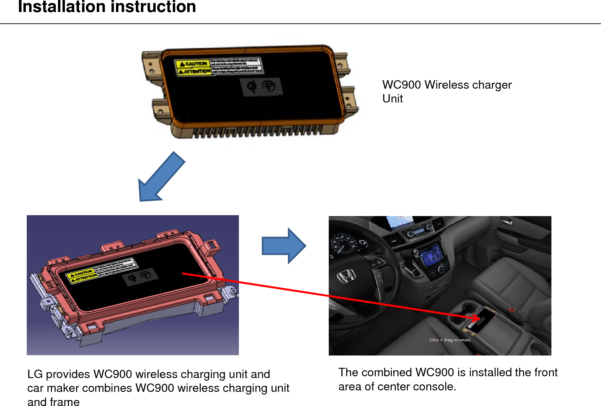 WC900 Wireless charger UnitLG provides WC900 wireless charging unit and car maker combines WC900 wireless charging unit and frame  The combined WC900 is installed the front area of center console.Installation instruction
