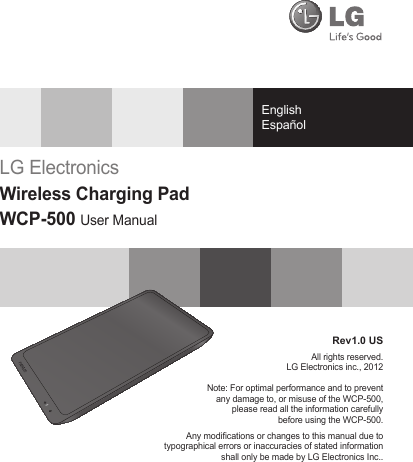 EnglishEspañol Rev1.0 US All rights reserved.LG Electronics inc., 2012Note: For optimal performance and to preventany damage to, or misuse of the WCP-500,please read all the information carefullybefore using the WCP-500.Any modications or changes to this manual due totypographical errors or inaccuracies of stated informationshall only be made by LG Electronics Inc..LG ElectronicsWireless Charging PadWCP-500 User Manual