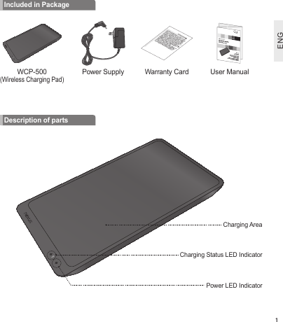 ENG1Included in PackageWCP-500 (Wireless Charging Pad)Power Supply Warranty Card User ManualDescription of partsCharging AreaCharging Status LED IndicatorPower LED Indicator