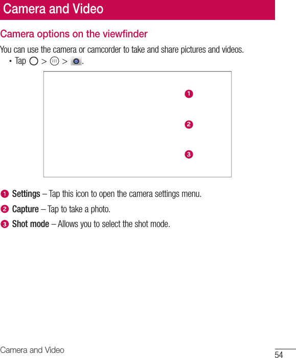 54Camera and VideoCamera and VideoCamera options on the viewfinderYou can use the camera or camcorder to take and share pictures and videos.•  Tap   &gt;   &gt;  .123Settings – Tap this icon to open the camera settings menu. Capture – Tap to take a photo.Shot mode – Allows you to select the shot mode.