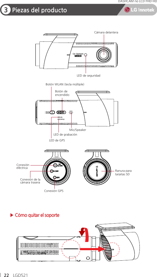 22 LGD521DASHCAM no LCD FHD-HD ▶ Cómo quitar el soporte3Piezas del productoLED de seguridadCámara delanteraBotón de encendidoBotón WLAN (tecla múltiple)LED de GPSConexión eléctricaRanura para tarjetas SDConexión de la cámara traseraLED de grabaciónMic/SpeakerConexión GPS