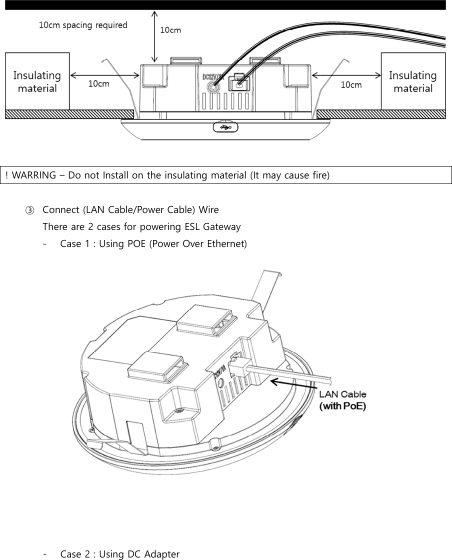    ③ Connect (LAN Cable/Power Cable) Wire There are 2 cases for powering ESL Gateway - Case 1 : Using POE (Power Over Ethernet)       - Case 2 : Using DC Adapter   ! WARRING – Do not Install on the insulating material (It may cause fire)   