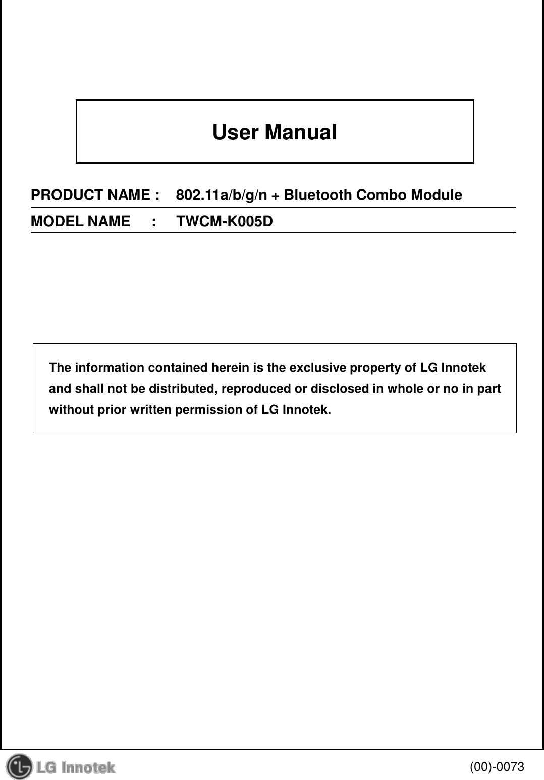 User ManualPRODUCT NAME :    802.11a/b/g/n + Bluetooth Combo ModuleMODEL NAME     :     TWCM-K005D(00)-0073The information contained herein is the exclusive property of LG Innotekand shall not be distributed, reproduced or disclosed in whole or no in partwithout prior written permission of LG Innotek.