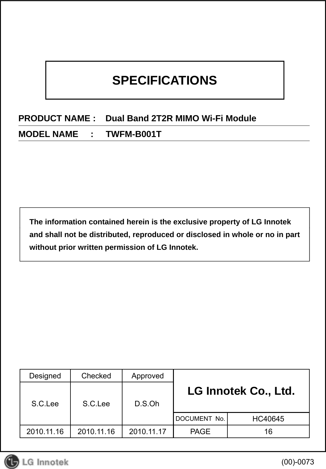 SPECIFICATIONSPRODUCT NAME :    Dual Band 2T2R MIMO Wi-Fi ModuleMODEL NAME     :     TWFM-B001TThe information contained herein is the exclusive property of LG Innotekand shall not be distributed, reproduced or disclosed in whole or no in partwithout prior written permission of LG Innotek.Designed Checked ApprovedLG Innotek Co., Ltd.   S.C.Lee S.C.Lee D.S.OhDOCUMENT  No. HC406452010.11.16 2010.11.16 2010.11.17 PAGE 16(00)-0073