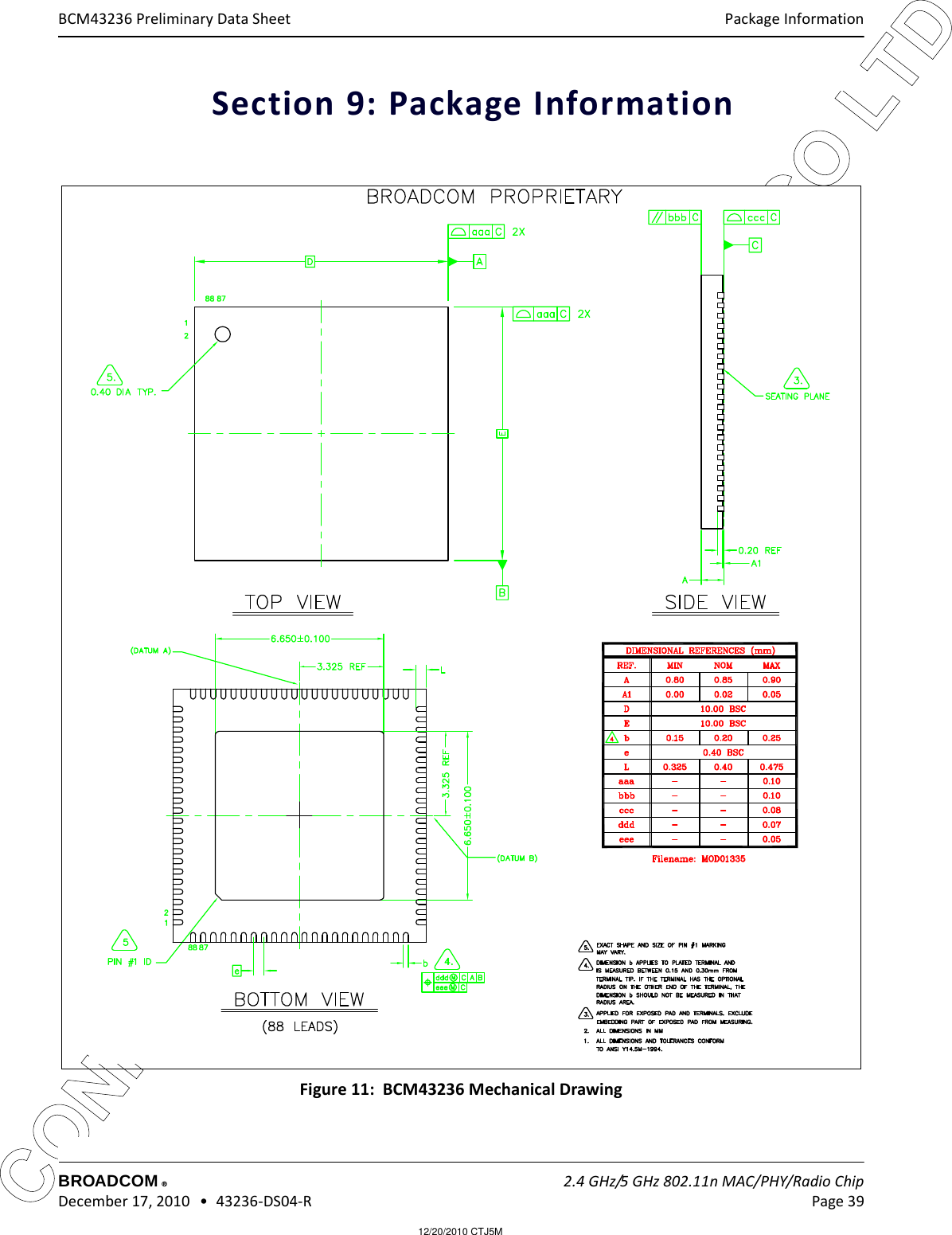 12/20/2010 CTJ5MCONFIDENTIAL FOR LG INNOTEK CO LTD Package InformationBROADCOM    2.4 GHz/5 GHz 802.11n MAC/PHY/Radio Chip December 17, 2010   •  43236-DS04-R Page 39®BCM43236 Preliminary Data SheetSection 9: Package Information  Figure 11:  BCM43236 Mechanical Drawing